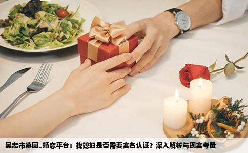 吴忠市滇圆囍婚恋平台：找媳妇是否需要实名认证？深入解析与现实考量