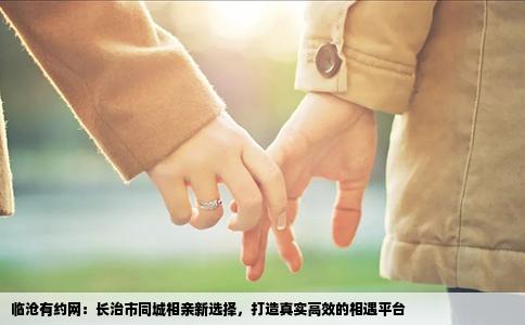 临沧有约网：长治市同城相亲新选择，打造真实高效的相遇平台