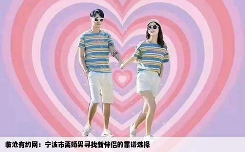 临沧有约网：宁波市离婚男寻找新伴侣的靠谱选择