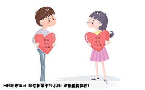 日喀则市滇圆囍婚恋相亲平台评测：谁最值得信赖？