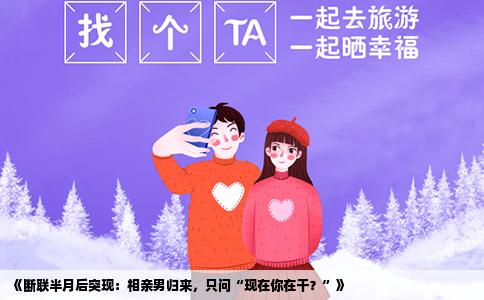 《断联半月后突现：相亲男归来，只问“现在你在干？”》