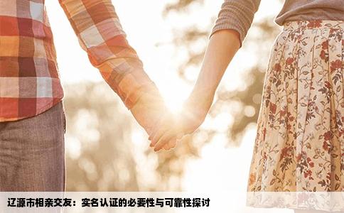 辽源市相亲交友：实名认证的必要性与可靠性探讨