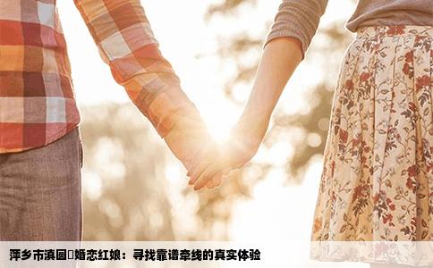 萍乡市滇圆囍婚恋红娘：寻找靠谱牵线的真实体验