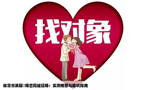 林芝市滇圆囍婚恋同城征婚：实测推荐与避坑指南