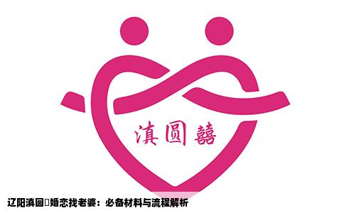 辽阳滇圆囍婚恋找老婆：必备材料与流程解析