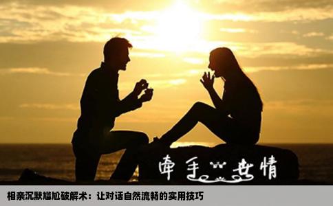 相亲沉默尴尬破解术：让对话自然流畅的实用技巧