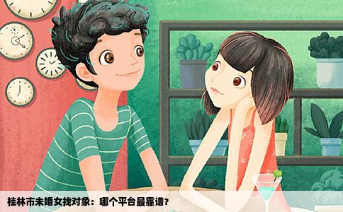 桂林市未婚女找对象：哪个平台最靠谱？
