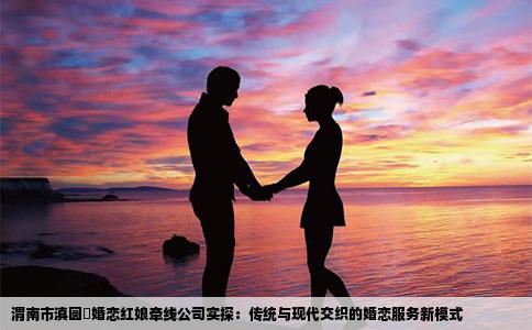 渭南市滇圆囍婚恋红娘牵线公司实探：传统与现代交织的婚恋服务新模式
