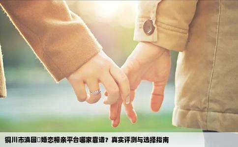 铜川市滇圆囍婚恋相亲平台哪家靠谱？真实评测与选择指南