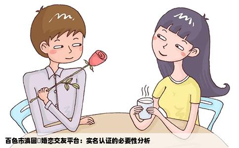 百色市滇圆囍婚恋交友平台：实名认证的必要性分析